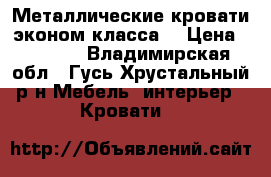 Металлические кровати эконом класса. › Цена ­ 1 240 - Владимирская обл., Гусь-Хрустальный р-н Мебель, интерьер » Кровати   